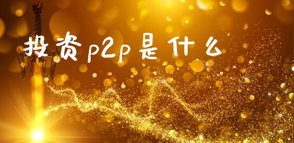 投资p2p是什么_https://www.fcdydaikuan.com_黄金期货直播_第1张
