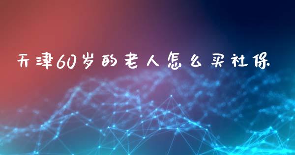 天津60岁的老人怎么买社保_https://www.fcdydaikuan.com_黄金期货直播_第1张