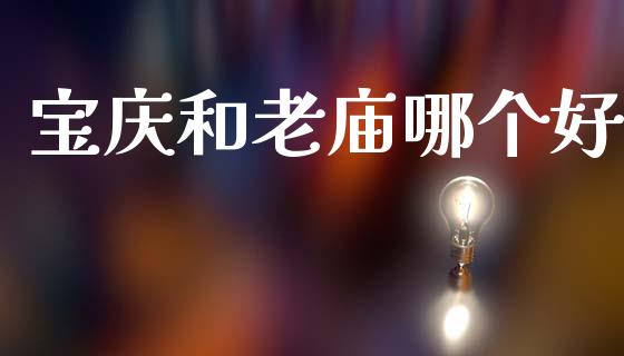 宝庆和老庙哪个好_https://www.fcdydaikuan.com_恒生指数直播室_第1张