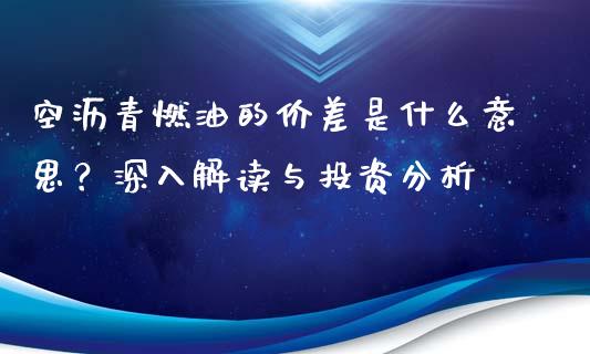 空沥青燃油的价差是什么意思？深入解读与投资分析_https://www.fcdydaikuan.com_恒生指数直播室_第1张