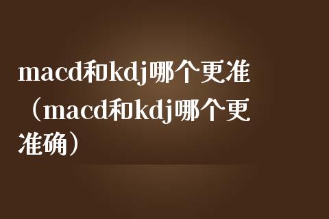macd和kdj哪个更准（macd和kdj哪个更准确）_https://www.fcdydaikuan.com_黄金期货直播_第1张