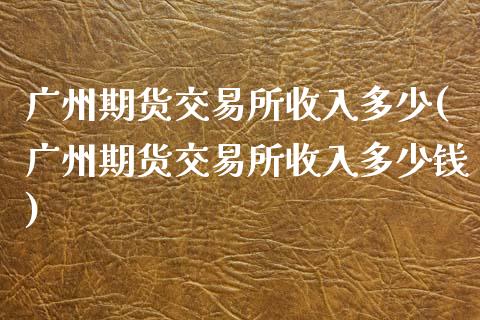 广州期货交易所收入多少(广州期货交易所收入多少钱)_https://www.fcdydaikuan.com_德指期货直播_第1张