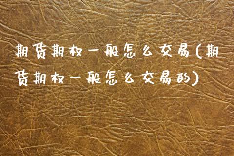 期货期权一般怎么交易(期货期权一般怎么交易的)_https://www.fcdydaikuan.com_黄金期货直播_第1张