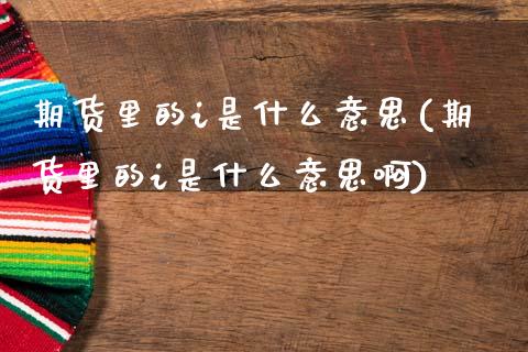 期货里的i是什么意思(期货里的i是什么意思啊)_https://www.fcdydaikuan.com_恒生指数直播室_第1张