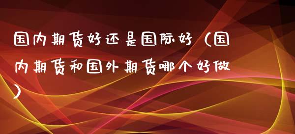 国内期货好还是国际好（国内期货和国外期货哪个好做）_https://www.fcdydaikuan.com_恒指期货直播_第1张