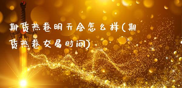 期货热卷明天会怎么样(期货热卷交易时间)_https://www.fcdydaikuan.com_恒指期货直播_第1张