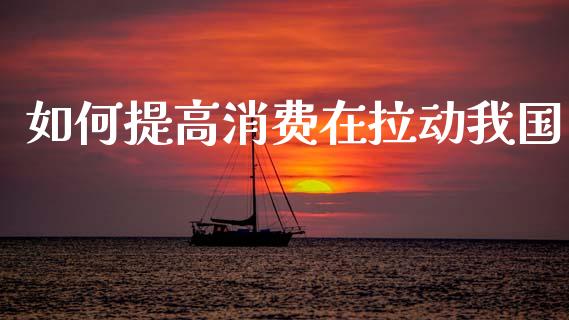 如何提高消费在拉动我国_https://www.fcdydaikuan.com_黄金期货直播_第1张