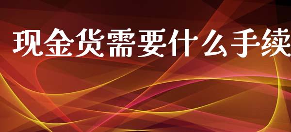 现金货需要什么手续_https://www.fcdydaikuan.com_德指期货直播_第1张