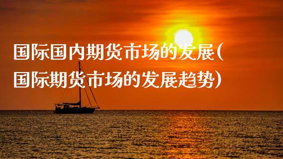 国际国内期货市场的发展(国际期货市场的发展趋势)_https://www.fcdydaikuan.com_黄金期货直播_第1张