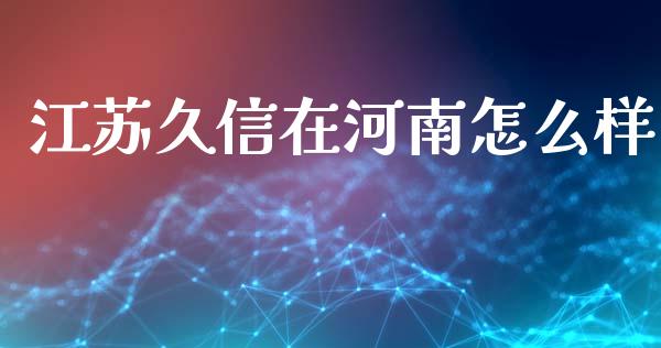 江苏久信在河南怎么样_https://www.fcdydaikuan.com_德指期货直播_第1张