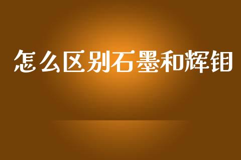 怎么区别石墨和辉钼_https://www.fcdydaikuan.com_德指期货直播_第1张