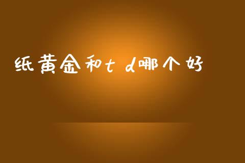 纸黄金和t d哪个好_https://www.fcdydaikuan.com_黄金期货直播_第1张