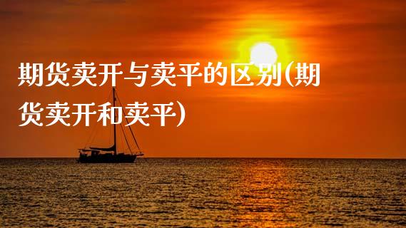 期货卖开与卖平的区别(期货卖开和卖平)_https://www.fcdydaikuan.com_黄金期货直播_第1张