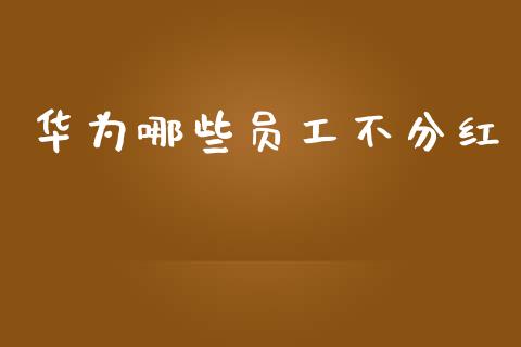 华为哪些员工不分红_https://www.fcdydaikuan.com_德指期货直播_第1张