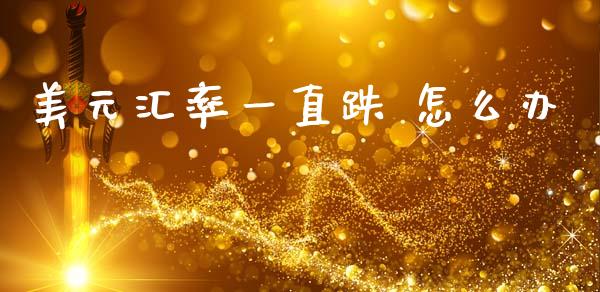 美元汇率一直跌 怎么办_https://www.fcdydaikuan.com_黄金期货直播_第1张