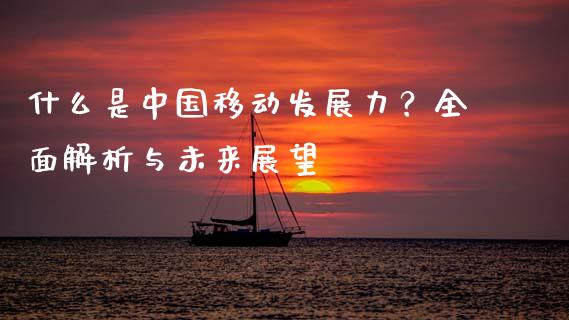 什么是中国移动发展力？全面解析与未来展望_https://www.fcdydaikuan.com_黄金期货直播_第1张