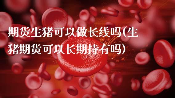期货生猪可以做长线吗(生猪期货可以长期持有吗)_https://www.fcdydaikuan.com_黄金期货直播_第1张