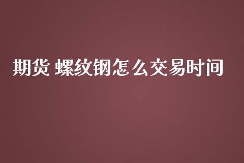 期货 螺纹钢怎么交易时间_https://www.fcdydaikuan.com_德指期货直播_第1张