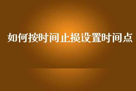 如何按时间止损设置时间点_https://www.fcdydaikuan.com_恒指期货直播_第1张