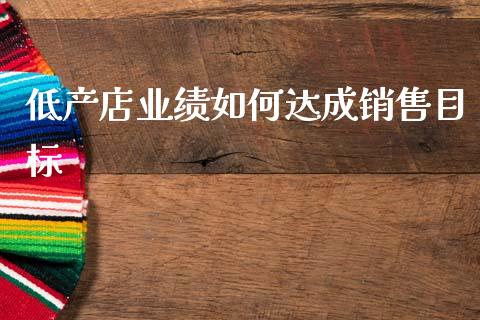 低产店业绩如何达成销售目标_https://www.fcdydaikuan.com_恒指期货直播_第1张