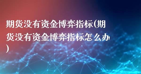 期货没有资金博弈指标(期货没有资金博弈指标怎么办)_https://www.fcdydaikuan.com_黄金期货直播_第1张