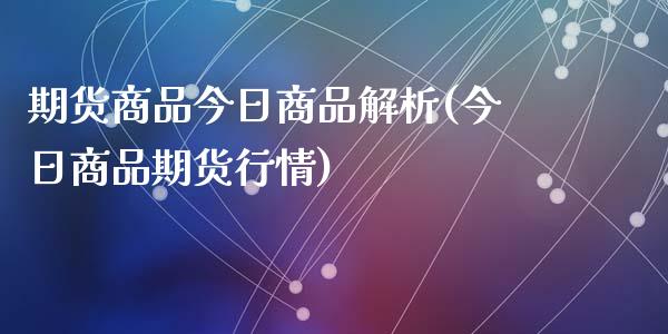 期货商品今日商品解析(今日商品期货行情)_https://www.fcdydaikuan.com_黄金期货直播_第1张