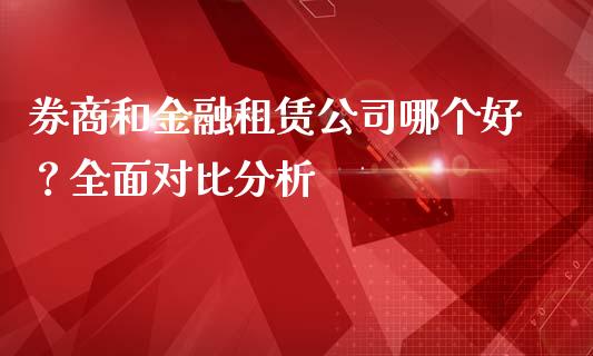 券商和金融租赁公司哪个好？全面对比分析_https://www.fcdydaikuan.com_黄金期货直播_第1张