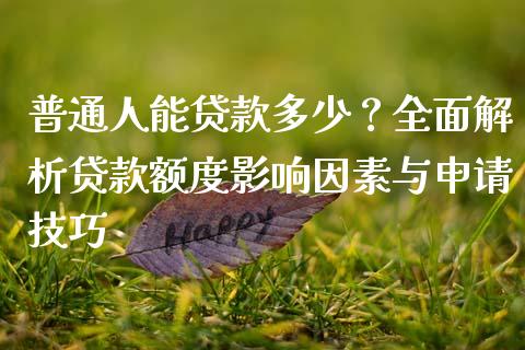 普通人能贷款多少？全面解析贷款额度影响因素与申请技巧_https://www.fcdydaikuan.com_黄金期货直播_第1张