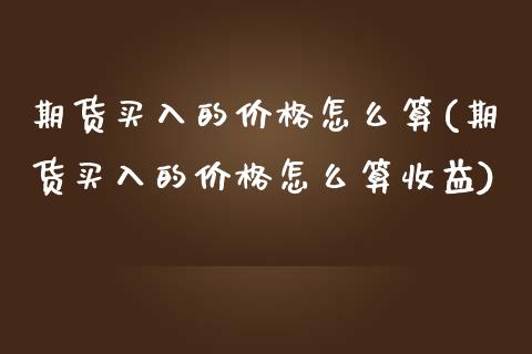 期货买入的价格怎么算(期货买入的价格怎么算收益)_https://www.fcdydaikuan.com_恒生指数直播室_第1张