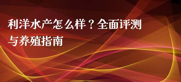 利洋水产怎么样？全面评测与养殖指南_https://www.fcdydaikuan.com_德指期货直播_第1张