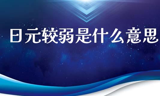 日元较弱是什么意思_https://www.fcdydaikuan.com_恒指期货直播_第1张