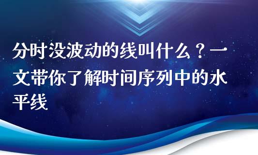 分时没波动的线叫什么?一文带你了解时间序列中的水平线_黄金期货直播_第1张_恒生指数直播室_恒指期货直播_德指期货直播_黄金期货直播 分时没波动的线叫什么?一文带你了解时间序列中的水平线_https://www.fcdydaikuan.com_黄金期货直播_第1张