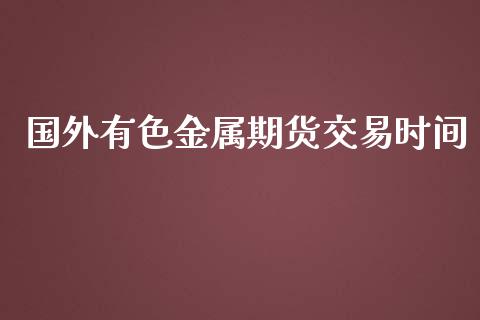 国外有色金属期货交易时间_https://www.fcdydaikuan.com_德指期货直播_第1张