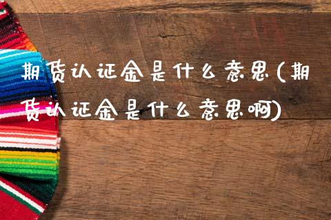 期货认证金是什么意思(期货认证金是什么意思啊)_https://www.fcdydaikuan.com_恒生指数直播室_第1张