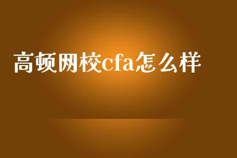 高顿网校cfa怎么样_https://www.fcdydaikuan.com_黄金期货直播_第1张