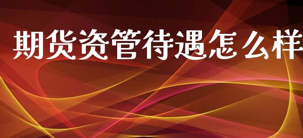 期货资管待遇怎么样_https://www.fcdydaikuan.com_恒生指数直播室_第1张