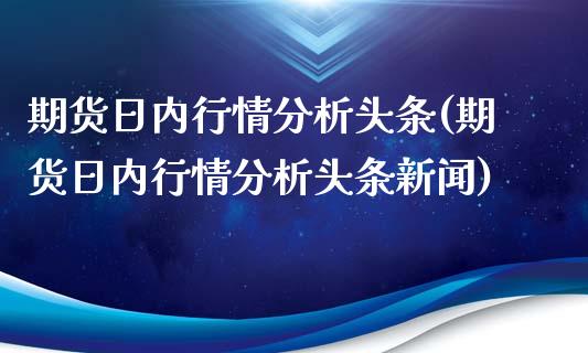 期货日内行情分析头条(期货日内行情分析头条新闻)_https://www.fcdydaikuan.com_黄金期货直播_第1张