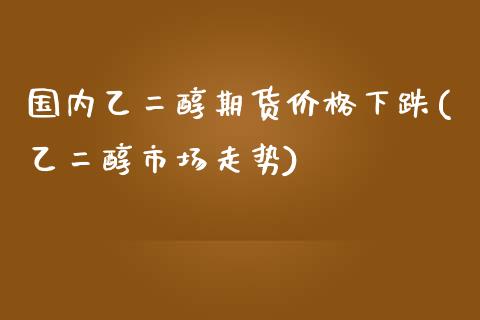 国内乙二醇期货价格下跌(乙二醇市场走势)_https://www.fcdydaikuan.com_黄金期货直播_第1张