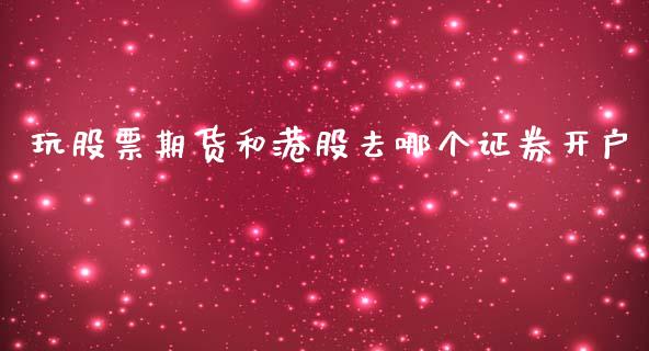 玩股票期货和港股去哪个证券开户_https://www.fcdydaikuan.com_德指期货直播_第1张