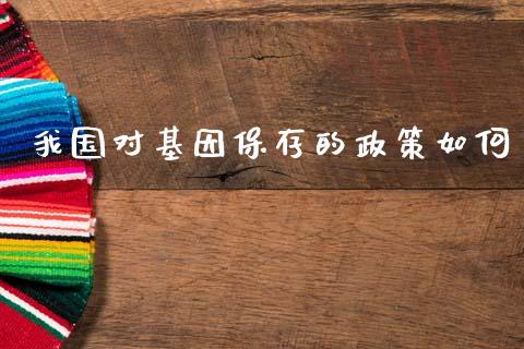 我国对基因保存的政策如何_https://www.fcdydaikuan.com_黄金期货直播_第1张