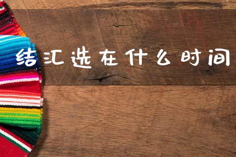 结汇选在什么时间_https://www.fcdydaikuan.com_恒指期货直播_第1张