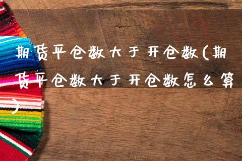 期货平仓数大于开仓数(期货平仓数大于开仓数怎么算)_https://www.fcdydaikuan.com_恒指期货直播_第1张