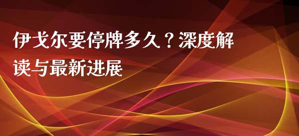 伊戈尔要停牌多久？深度解读与最新进展_https://www.fcdydaikuan.com_恒指期货直播_第1张