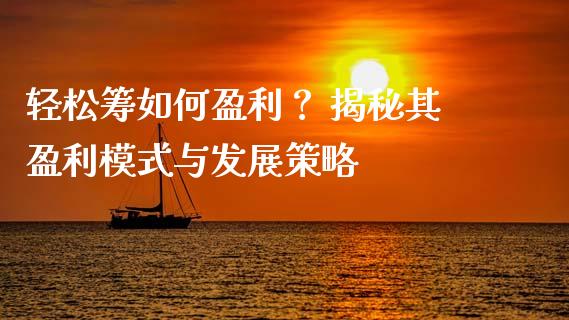 轻松筹如何盈利？ 揭秘其盈利模式与发展策略_https://www.fcdydaikuan.com_黄金期货直播_第1张