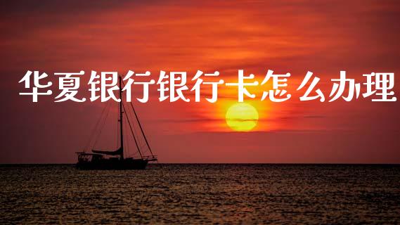 华夏银行银行卡怎么办理_https://www.fcdydaikuan.com_黄金期货直播_第1张