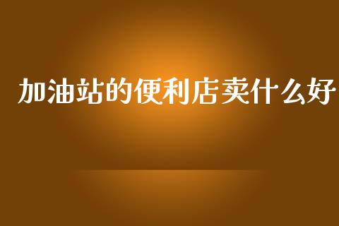 加油站的便利店卖什么好_https://www.fcdydaikuan.com_德指期货直播_第1张