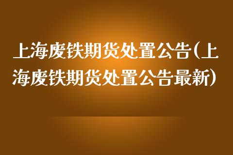 上海废铁期货处置公告(上海废铁期货处置公告最新)_https://www.fcdydaikuan.com_恒指期货直播_第1张