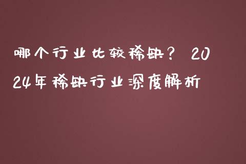 哪个行业比较稀缺？ 2024年稀缺行业深度解析_https://www.fcdydaikuan.com_黄金期货直播_第1张