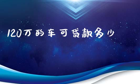 120万的车可贷款多少_https://www.fcdydaikuan.com_德指期货直播_第1张