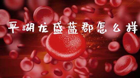 平湖龙盛蓝郡怎么样_https://www.fcdydaikuan.com_恒生指数直播室_第1张